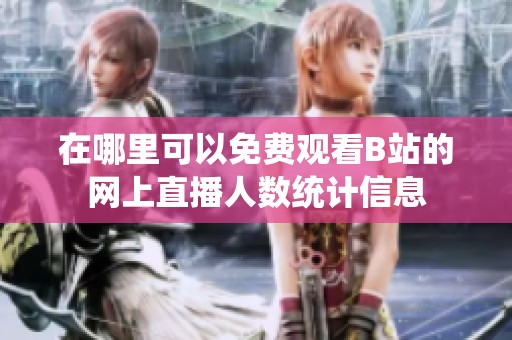 在哪里可以免费观看B站的网上直播人数统计信息