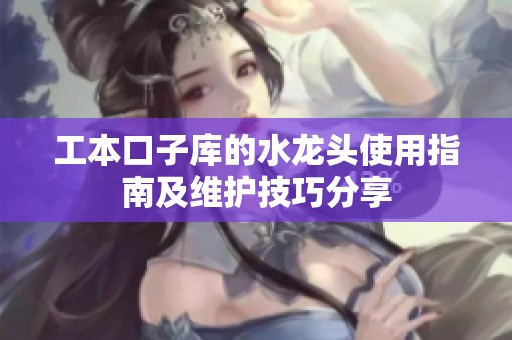 工本口子库的水龙头使用指南及维护技巧分享