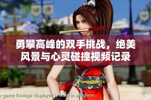 勇攀高峰的双手挑战，绝美风景与心灵碰撞视频记录