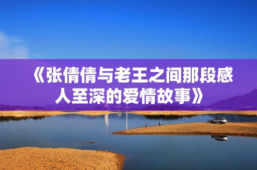 《张倩倩与老王之间那段感人至深的爱情故事》