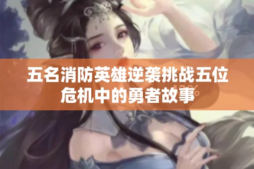 五名消防英雄逆袭挑战五位危机中的勇者故事