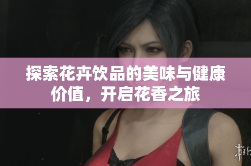 探索花卉饮品的美味与健康价值，开启花香之旅