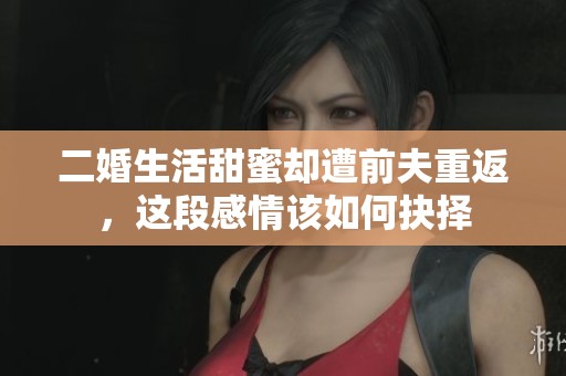 二婚生活甜蜜却遭前夫重返，这段感情该如何抉择
