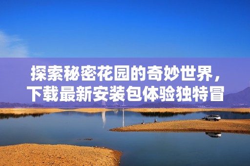探索秘密花园的奇妙世界，下载最新安装包体验独特冒险