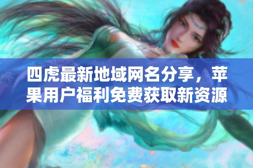 四虎最新地域网名分享，苹果用户福利免费获取新资源