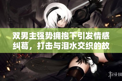 双男主强势拥抱下引发情感纠葛，打击与泪水交织的故事
