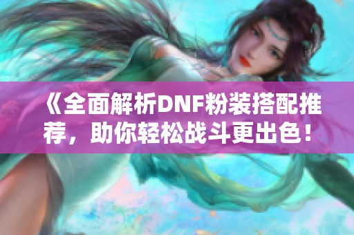《全面解析DNF粉装搭配推荐，助你轻松战斗更出色！》