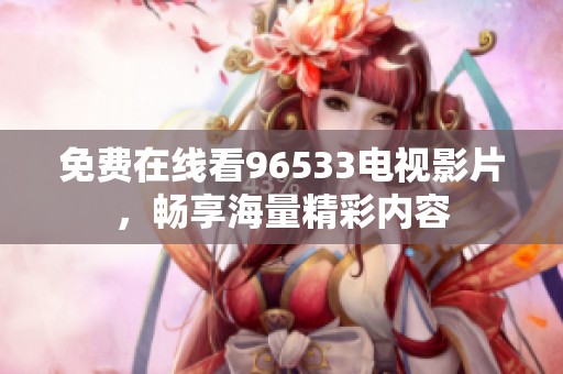 免费在线看96533电视影片，畅享海量精彩内容