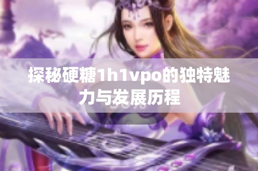 探秘硬糖1h1vpo的独特魅力与发展历程
