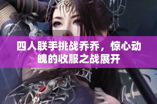 四人联手挑战乔乔，惊心动魄的收服之战展开