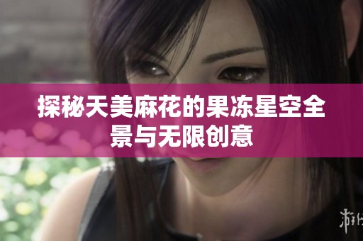 探秘天美麻花的果冻星空全景与无限创意