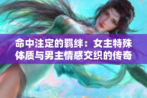 命中注定的羁绊：女主特殊体质与男主情感交织的传奇故事
