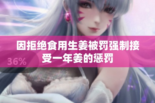 因拒绝食用生姜被罚强制接受一年姜的惩罚