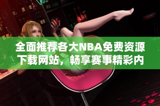 全面推荐各大NBA免费资源下载网站，畅享赛事精彩内容