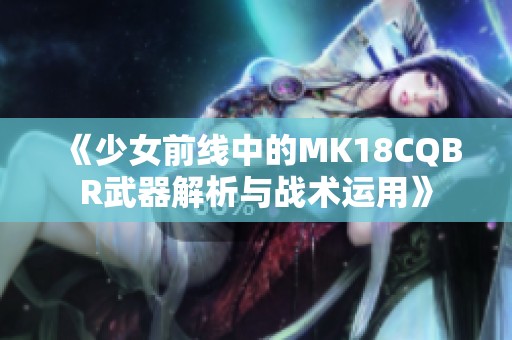 《少女前线中的MK18CQBR武器解析与战术运用》