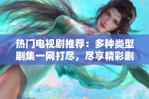 热门电视剧推荐：多种类型剧集一网打尽，尽享精彩剧情