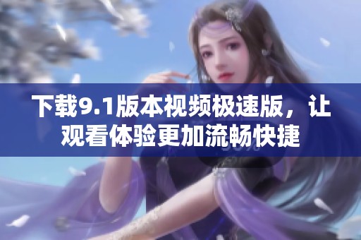 下载9.1版本视频极速版，让观看体验更加流畅快捷