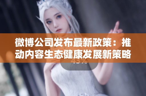 微博公司发布最新政策：推动内容生态健康发展新策略