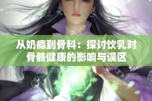 从奶瘾到骨科：探讨饮乳对骨骼健康的影响与误区
