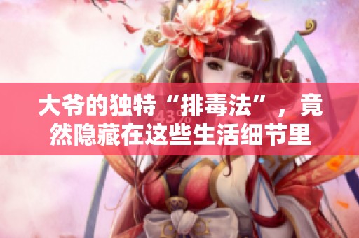 大爷的独特“排毒法”，竟然隐藏在这些生活细节里