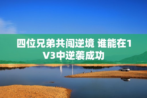 四位兄弟共闯逆境 谁能在1V3中逆袭成功