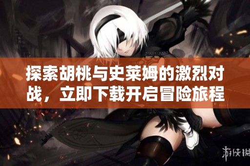 探索胡桃与史莱姆的激烈对战，立即下载开启冒险旅程