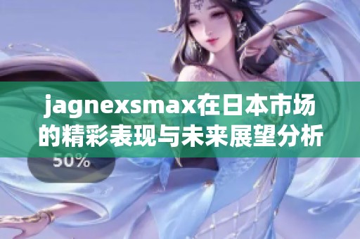 jagnexsmax在日本市场的精彩表现与未来展望分析