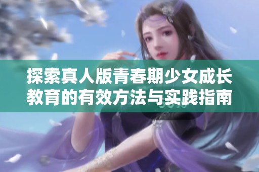 探索真人版青春期少女成长教育的有效方法与实践指南