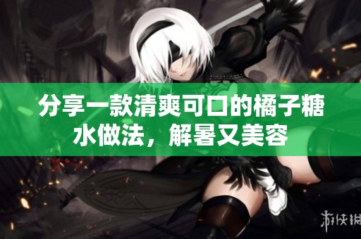分享一款清爽可口的橘子糖水做法，解暑又美容