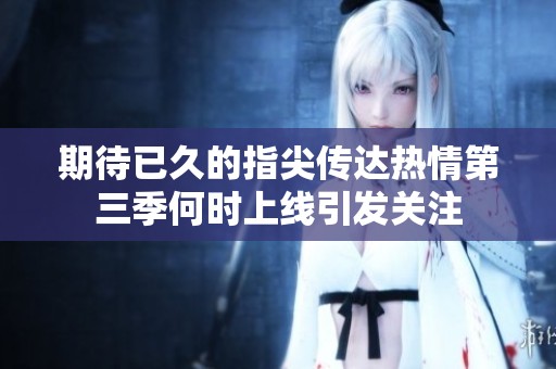 期待已久的指尖传达热情第三季何时上线引发关注