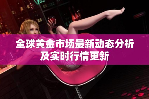 全球黄金市场最新动态分析及实时行情更新