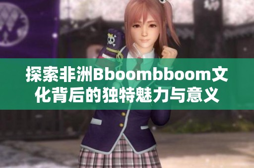 探索非洲Bboombboom文化背后的独特魅力与意义