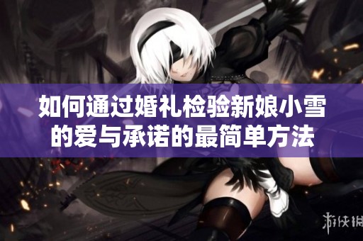 如何通过婚礼检验新娘小雪的爱与承诺的最简单方法