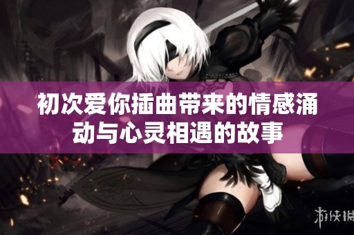 初次爱你插曲带来的情感涌动与心灵相遇的故事
