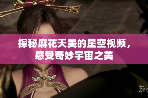 探秘麻花天美的星空视频，感受奇妙宇宙之美