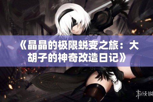 《晶晶的极限蜕变之旅：大胡子的神奇改造日记》