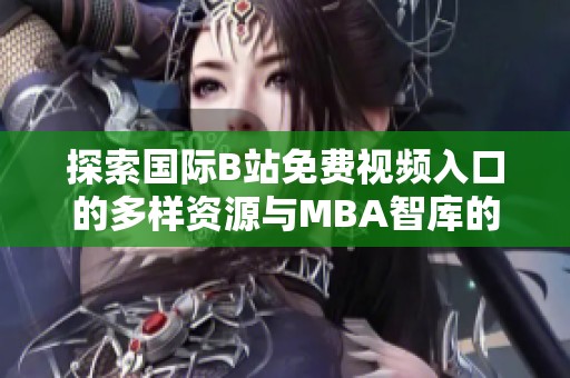 探索国际B站免费视频入口的多样资源与MBA智库的价值解析