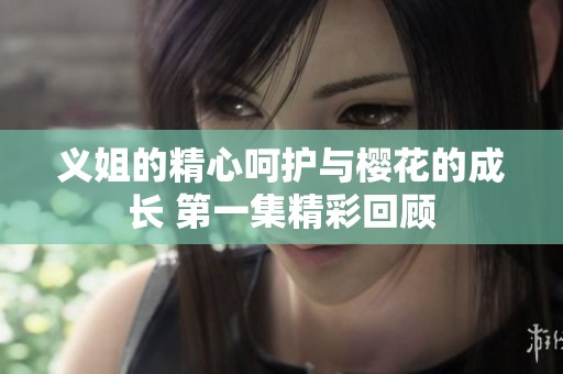 义姐的精心呵护与樱花的成长 第一集精彩回顾