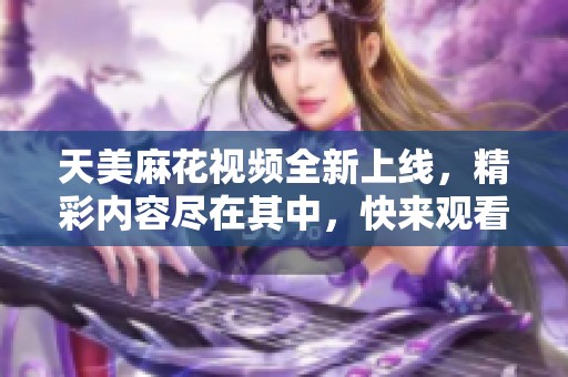 天美麻花视频全新上线，精彩内容尽在其中，快来观看吧！