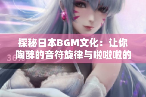 探秘日本BGM文化：让你陶醉的音符旋律与啦啦啦的乐趣