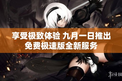 享受极致体验 九月一日推出免费极速版全新服务