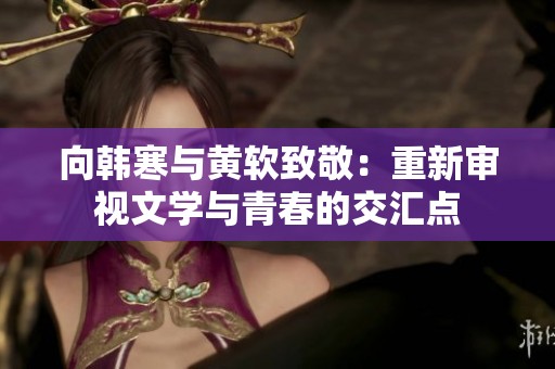 向韩寒与黄软致敬：重新审视文学与青春的交汇点