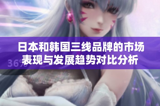 日本和韩国三线品牌的市场表现与发展趋势对比分析