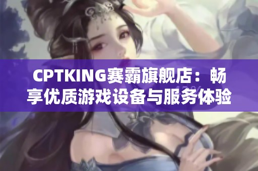 CPTKING赛霸旗舰店：畅享优质游戏设备与服务体验