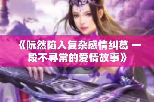 《阮然陷入复杂感情纠葛 一段不寻常的爱情故事》