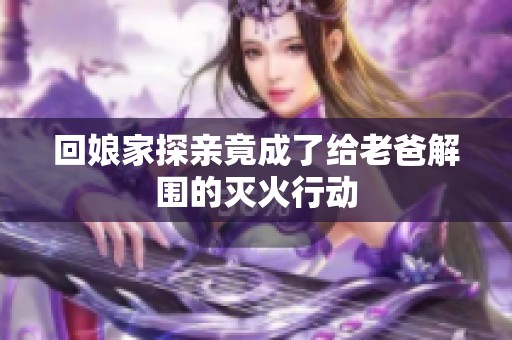 回娘家探亲竟成了给老爸解围的灭火行动