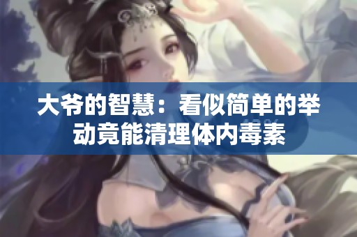 大爷的智慧：看似简单的举动竟能清理体内毒素