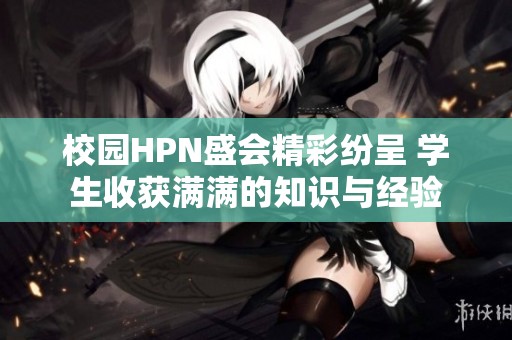 校园HPN盛会精彩纷呈 学生收获满满的知识与经验