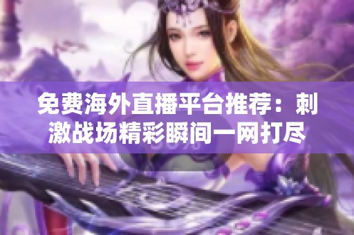 免费海外直播平台推荐：刺激战场精彩瞬间一网打尽