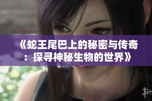 《蛇王尾巴上的秘密与传奇：探寻神秘生物的世界》